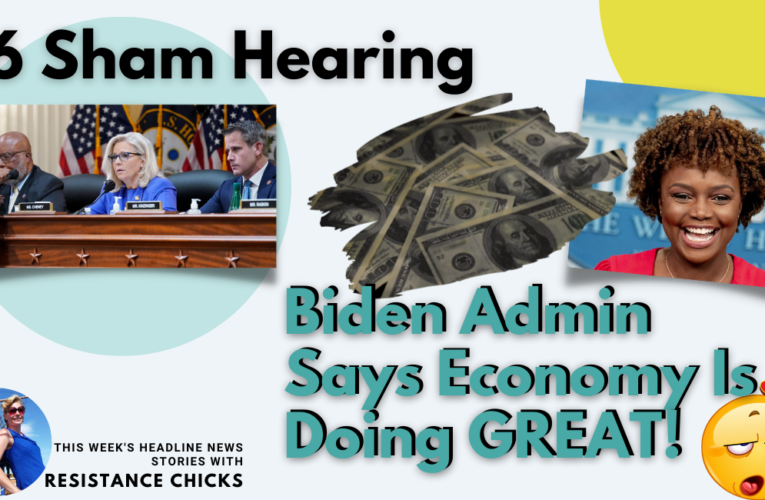 J6 Sham Hearing; Biden Admin Says Economy Is Doing GREAT!